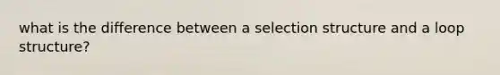 what is the difference between a selection structure and a loop structure?