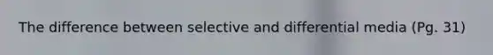The difference between selective and differential media (Pg. 31)