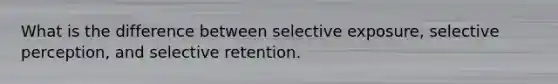 What is the difference between selective exposure, selective perception, and selective retention.