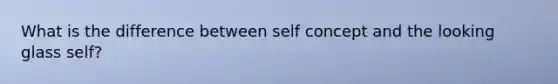 What is the difference between self concept and the looking glass self?