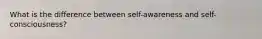 What is the difference between self-awareness and self-consciousness?