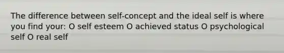 The difference between self-concept and the ideal self is where you find your: O self esteem O achieved status O psychological self O real self