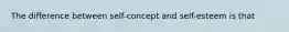 The difference between self-concept and self-esteem is that