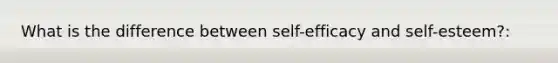 What is the difference between self-efficacy and self-esteem?: