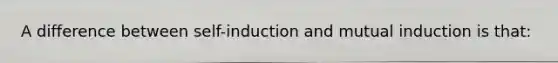 A difference between self-induction and mutual induction is that: