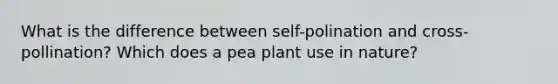 What is the difference between self-polination and cross-pollination? Which does a pea plant use in nature?