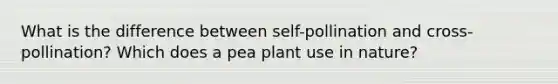 What is the difference between self-pollination and cross-pollination? Which does a pea plant use in nature?