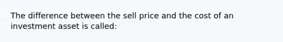 The difference between the sell price and the cost of an investment asset is called: