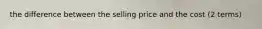 the difference between the selling price and the cost (2 terms)