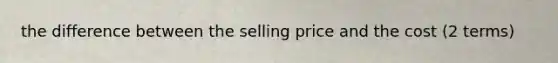 the difference between the selling price and the cost (2 terms)