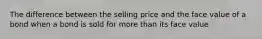 The difference between the selling price and the face value of a bond when a bond is sold for more than its face value