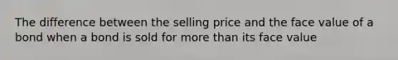 The difference between the selling price and the face value of a bond when a bond is sold for <a href='https://www.questionai.com/knowledge/keWHlEPx42-more-than' class='anchor-knowledge'>more than</a> its face value