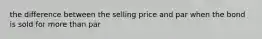 the difference between the selling price and par when the bond is sold for more than par