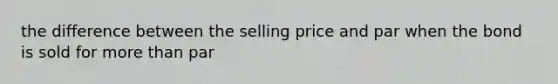 the difference between the selling price and par when the bond is sold for more than par