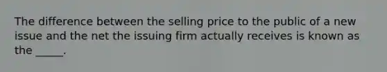 The difference between the selling price to the public of a new issue and the net the issuing firm actually receives is known as the _____.