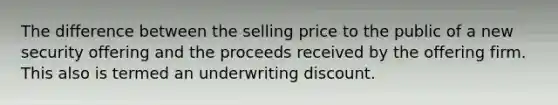 The difference between the selling price to the public of a new security offering and the proceeds received by the offering firm. This also is termed an underwriting discount.