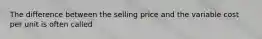 The difference between the selling price and the variable cost per unit is often called