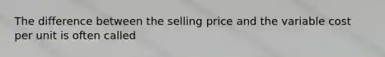 The difference between the selling price and the variable cost per unit is often called