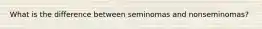 What is the difference between seminomas and nonseminomas?