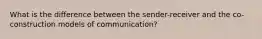 What is the difference between the sender-receiver and the co-construction models of communication?