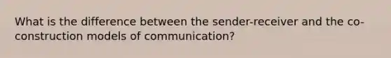 What is the difference between the sender-receiver and the co-construction models of communication?