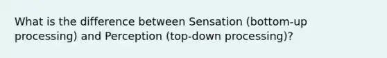 What is the difference between Sensation (bottom-up processing) and Perception (top-down processing)?