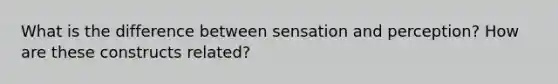 What is the difference between sensation and perception? How are these constructs related?