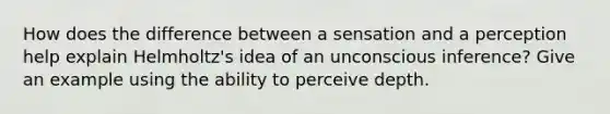 How does the difference between a sensation and a perception help explain Helmholtz's idea of an unconscious inference? Give an example using the ability to perceive depth.