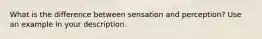 What is the difference between sensation and perception? Use an example in your description.