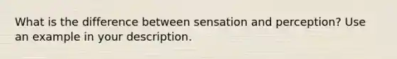 What is the difference between sensation and perception? Use an example in your description.