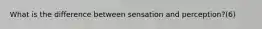 What is the difference between sensation and perception?(6)