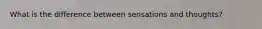 What is the difference between sensations and thoughts?