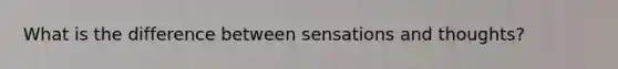 What is the difference between sensations and thoughts?