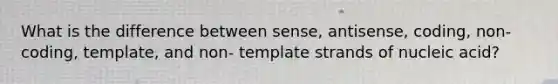 What is the difference between sense, antisense, coding, non-coding, template, and non- template strands of nucleic acid?