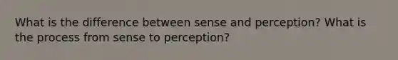 What is the difference between sense and perception? What is the process from sense to perception?