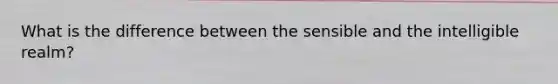 What is the difference between the sensible and the intelligible realm?