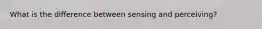 What is the difference between sensing and perceiving?