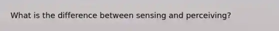 What is the difference between sensing and perceiving?