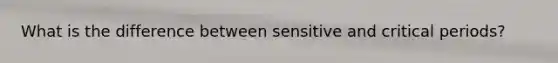 What is the difference between sensitive and critical periods?