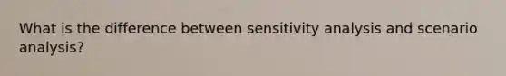 What is the difference between sensitivity analysis and scenario analysis?