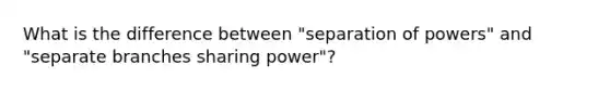 What is the difference between "separation of powers" and "separate branches sharing power"?