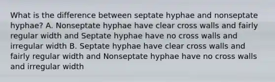 What is the difference between septate hyphae and nonseptate hyphae? A. Nonseptate hyphae have clear cross walls and fairly regular width and Septate hyphae have no cross walls and irregular width B. Septate hyphae have clear cross walls and fairly regular width and Nonseptate hyphae have no cross walls and irregular width