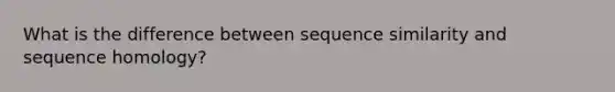 What is the difference between sequence similarity and sequence homology?