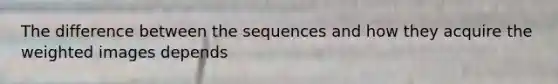 The difference between the sequences and how they acquire the weighted images depends