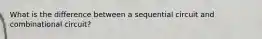 What is the difference between a sequential circuit and combinational circuit?