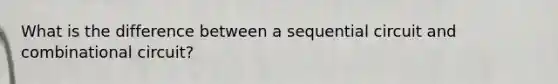 What is the difference between a sequential circuit and combinational circuit?