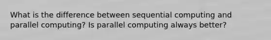 What is the difference between sequential computing and parallel computing? Is parallel computing always better?