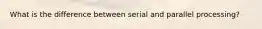What is the difference between serial and parallel processing?