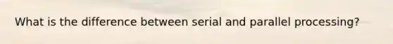 What is the difference between serial and parallel processing?