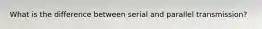 What is the difference between serial and parallel transmission?